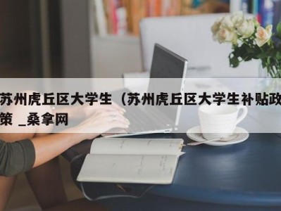 天津苏州虎丘区大学生（苏州虎丘区大学生补贴政策 _桑拿网