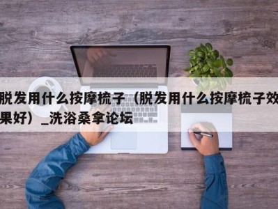 天津脱发用什么按摩梳子（脱发用什么按摩梳子效果好）_洗浴桑拿论坛