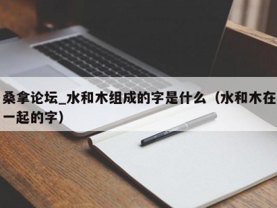 天津桑拿论坛_水和木组成的字是什么（水和木在一起的字）