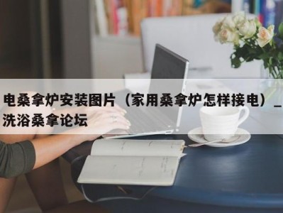 天津电桑拿炉安装图片（家用桑拿炉怎样接电）_洗浴桑拿论坛