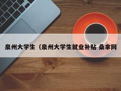 天津泉州大学生（泉州大学生就业补贴 桑拿网