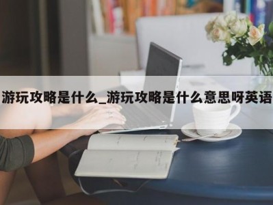 天津游玩攻略是什么_游玩攻略是什么意思呀英语 