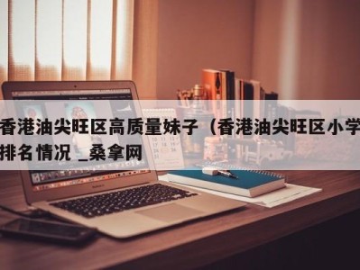 天津香港油尖旺区高质量妹子（香港油尖旺区小学排名情况 _桑拿网