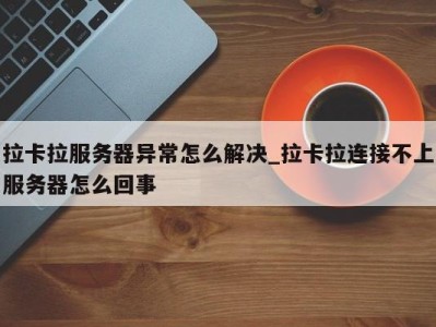 天津拉卡拉服务器异常怎么解决_拉卡拉连接不上服务器怎么回事 