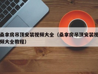 天津桑拿房吊顶安装视频大全（桑拿房吊顶安装视频大全教程）