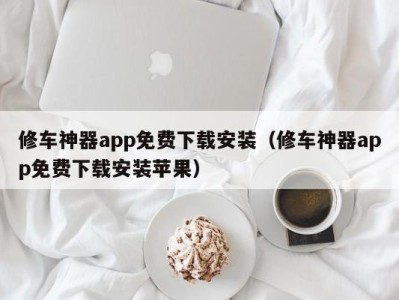 天津修车神器app免费下载安装（修车神器app免费下载安装苹果）