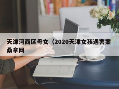 天津河西区母女（2020天津女孩遇害案 桑拿网