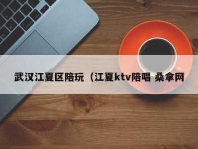 天津武汉江夏区陪玩（江夏ktv陪唱 桑拿网