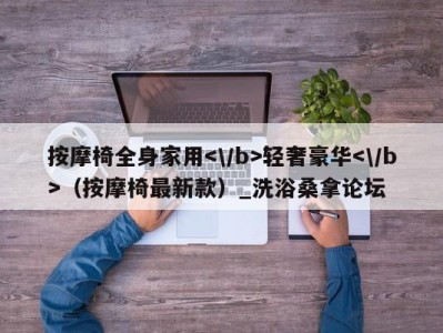 天津按摩椅全身家用轻奢豪华（按摩椅最新款）_洗浴桑拿论坛