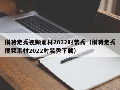 天津模特走秀视频素材2022时装秀（模特走秀视频素材2022时装秀下载）