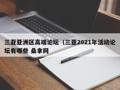 天津三亚亚洲区高端论坛（三亚2021年活动论坛有哪些 桑拿网