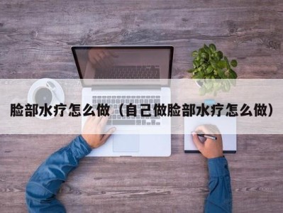 天津脸部水疗怎么做（自己做脸部水疗怎么做）