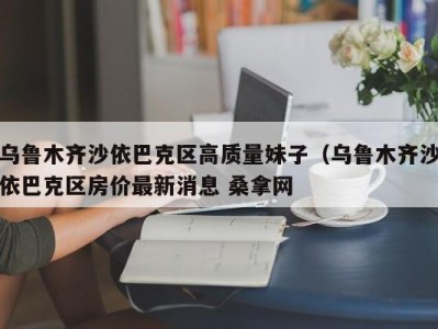 天津乌鲁木齐沙依巴克区高质量妹子（乌鲁木齐沙依巴克区房价最新消息 桑拿网