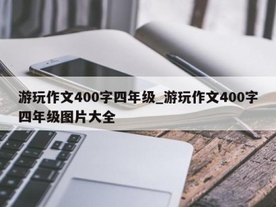 天津游玩作文400字四年级_游玩作文400字四年级图片大全 