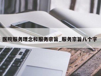 天津医院服务理念和服务宗旨_服务宗旨八个字 