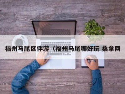 天津福州马尾区伴游（福州马尾哪好玩 桑拿网