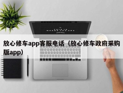 天津放心修车app客服电话（放心修车政府采购版app）