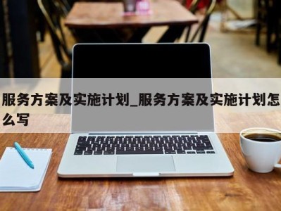 天津服务方案及实施计划_服务方案及实施计划怎么写 