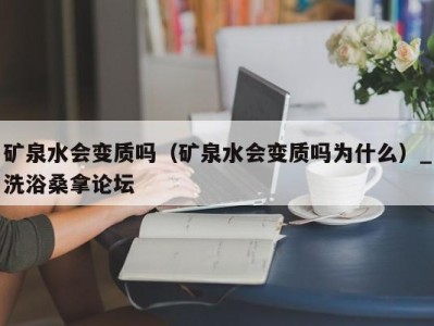 天津矿泉水会变质吗（矿泉水会变质吗为什么）_洗浴桑拿论坛