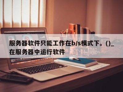 天津服务器软件只能工作在b/s模式下。()_在服务器中运行软件 