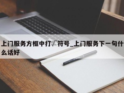 天津上门服务方框中打√符号_上门服务下一句什么话好 