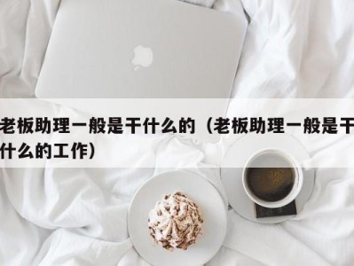 天津老板助理一般是干什么的（老板助理一般是干什么的工作）