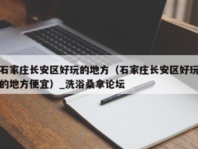 天津石家庄长安区好玩的地方（石家庄长安区好玩的地方便宜）_洗浴桑拿论坛