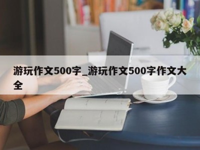 天津游玩作文500字_游玩作文500字作文大全 