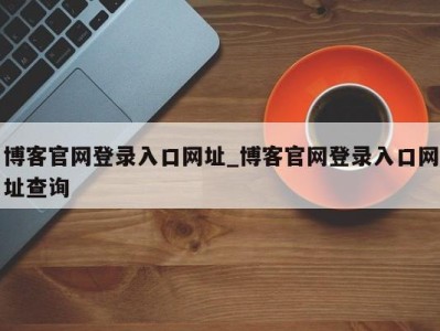 天津博客官网登录入口网址_博客官网登录入口网址查询 