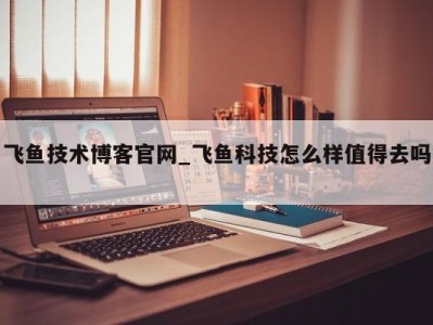 天津飞鱼技术博客官网_飞鱼科技怎么样值得去吗 