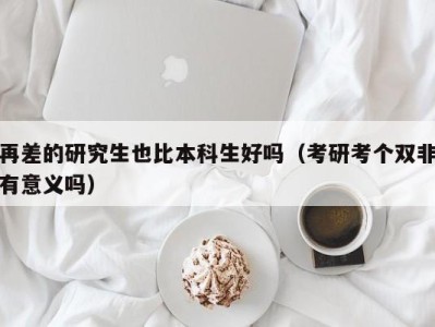 天津再差的研究生也比本科生好吗（考研考个双非有意义吗）