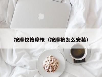 天津按摩仪按摩枪（按摩枪怎么安装）