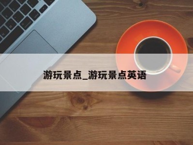 天津游玩景点_游玩景点英语 