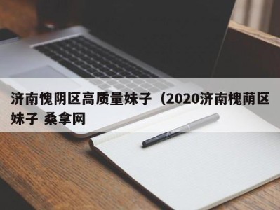 天津济南愧阴区高质量妹子（2020济南槐荫区妹子 桑拿网