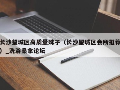 天津长沙望城区高质量妹子（长沙望城区会所推荐）_洗浴桑拿论坛