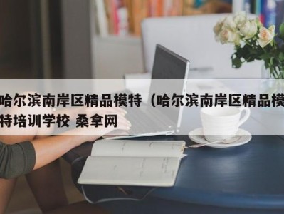 天津哈尔滨南岸区精品模特（哈尔滨南岸区精品模特培训学校 桑拿网