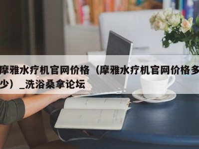 天津摩雅水疗机官网价格（摩雅水疗机官网价格多少）_洗浴桑拿论坛