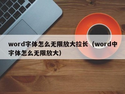 天津word字体怎么无限放大拉长（word中字体怎么无限放大）