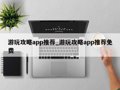 天津游玩攻略app推荐_游玩攻略app推荐免费 