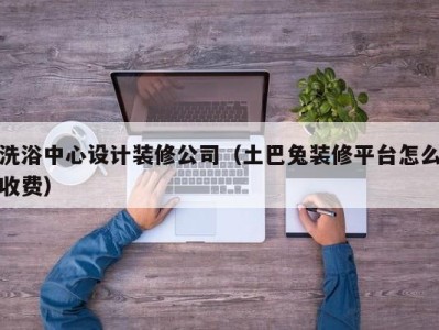 天津洗浴中心设计装修公司（土巴兔装修平台怎么收费）