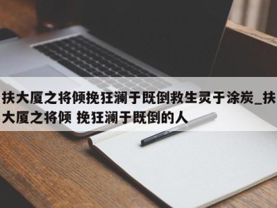 天津扶大厦之将倾挽狂澜于既倒救生灵于涂炭_扶大厦之将倾 挽狂澜于既倒的人 