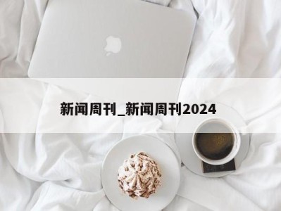 天津新闻周刊_新闻周刊2024 