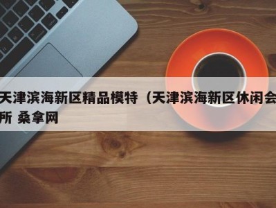 天津滨海新区精品模特（天津滨海新区休闲会所 桑拿网