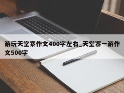 天津游玩天堂寨作文400字左右_天堂寨一游作文500字 