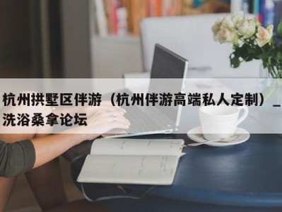 天津杭州拱墅区伴游（杭州伴游高端私人定制）_洗浴桑拿论坛