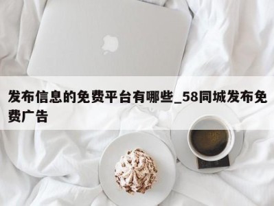 天津发布信息的免费平台有哪些_58同城发布免费广告 