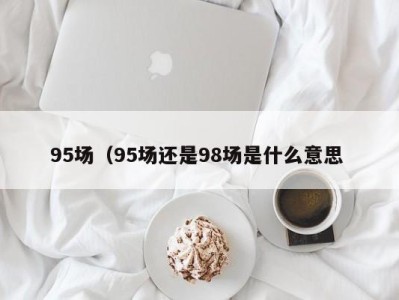 天津95场（95场还是98场是什么意思 