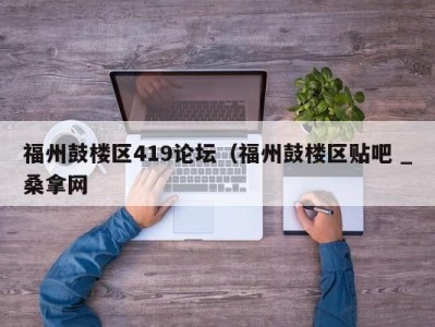 天津福州鼓楼区419论坛（福州鼓楼区贴吧 _桑拿网