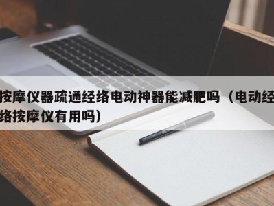 天津按摩仪器疏通经络电动神器能减肥吗（电动经络按摩仪有用吗）