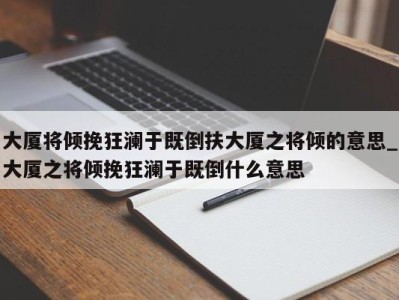 天津大厦将倾挽狂澜于既倒扶大厦之将倾的意思_大厦之将倾挽狂澜于既倒什么意思 